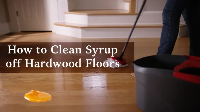 How to Clean Syrup off Hardwood Floors: 6 Steps [DIY]