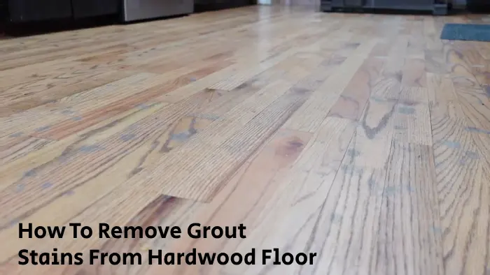 How to Remove Grout Stains From Hardwood Floor: Steps to Follow