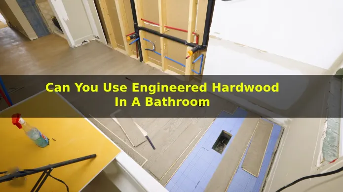 Can You Use Engineered Hardwood in a Bathroom: 5 Facts to Know