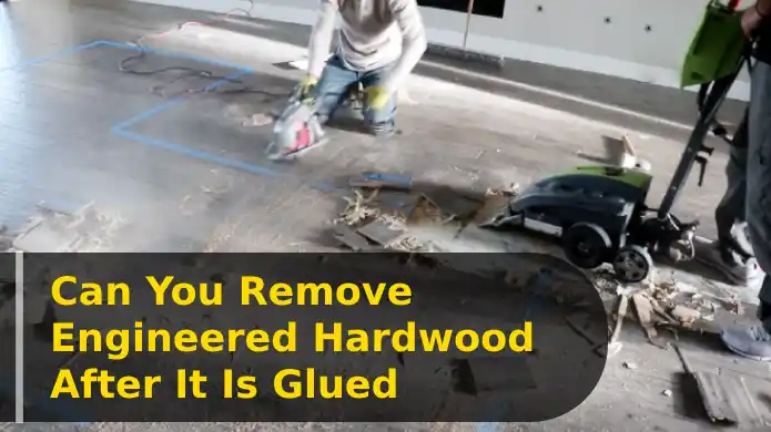Can You Remove Engineered Hardwood After It Is Glued: 7 Steps to Follow